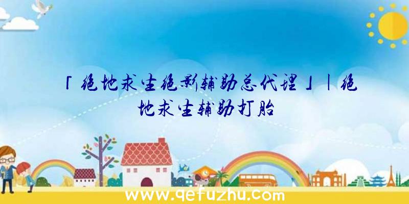 「绝地求生绝影辅助总代理」|绝地求生辅助打胎